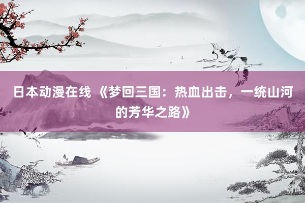 日本动漫在线 《梦回三国：热血出击，一统山河的芳华之路》