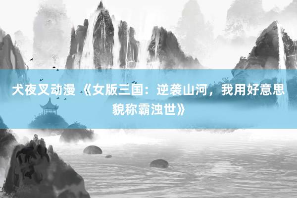 犬夜叉动漫 《女版三国：逆袭山河，我用好意思貌称霸浊世》