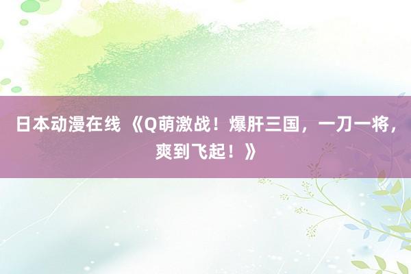 日本动漫在线 《Q萌激战！爆肝三国，一刀一将，爽到飞起！》