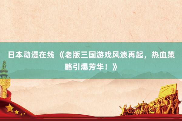 日本动漫在线 《老版三国游戏风浪再起，热血策略引爆芳华！》