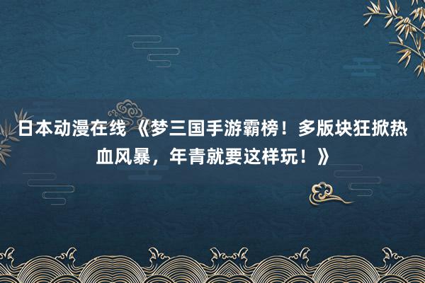 日本动漫在线 《梦三国手游霸榜！多版块狂掀热血风暴，年青就要这样玩！》