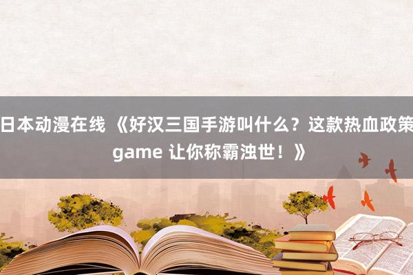 日本动漫在线 《好汉三国手游叫什么？这款热血政策 game 让你称霸浊世！》