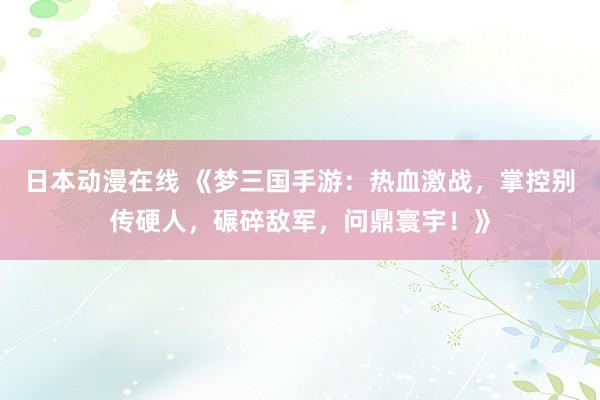 日本动漫在线 《梦三国手游：热血激战，掌控别传硬人，碾碎敌军，问鼎寰宇！》