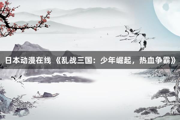日本动漫在线 《乱战三国：少年崛起，热血争霸》