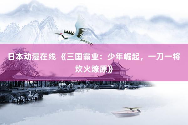 日本动漫在线 《三国霸业：少年崛起，一刀一将炊火燎原》