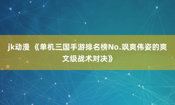 jk动漫 《单机三国手游排名榜No.飒爽伟姿的爽文级战术对决》