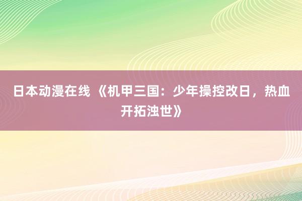 日本动漫在线 《机甲三国：少年操控改日，热血开拓浊世》