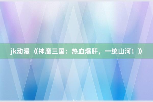 jk动漫 《神魔三国：热血爆肝，一统山河！》