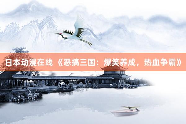 日本动漫在线 《恶搞三国：爆笑养成，热血争霸》