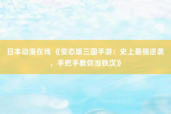 日本动漫在线 《变态版三国手游：史上最强逆袭，手把手教你当铁汉》