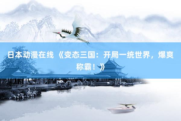 日本动漫在线 《变态三国：开局一统世界，爆爽称霸！》