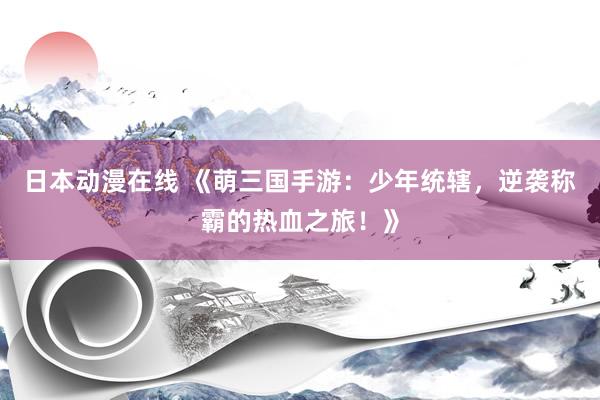 日本动漫在线 《萌三国手游：少年统辖，逆袭称霸的热血之旅！》