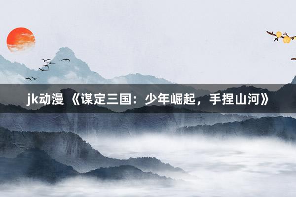 jk动漫 《谋定三国：少年崛起，手捏山河》