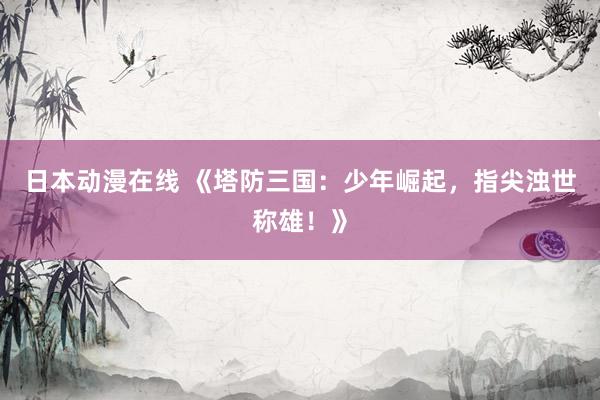 日本动漫在线 《塔防三国：少年崛起，指尖浊世称雄！》
