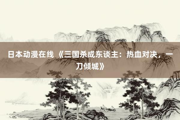 日本动漫在线 《三国杀成东谈主：热血对决，一刀倾城》