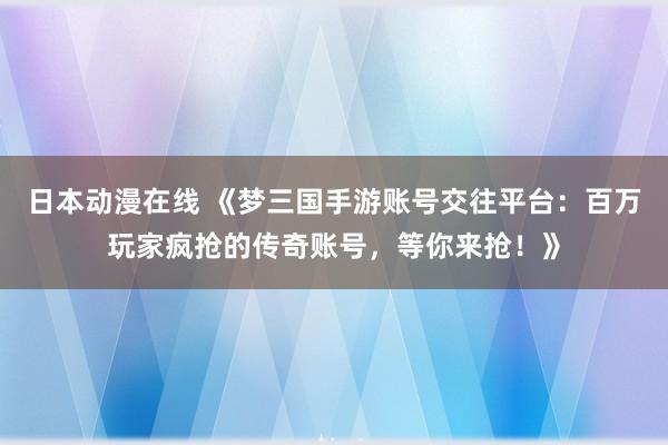 日本动漫在线 《梦三国手游账号交往平台：百万玩家疯抢的传奇账号，等你来抢！》
