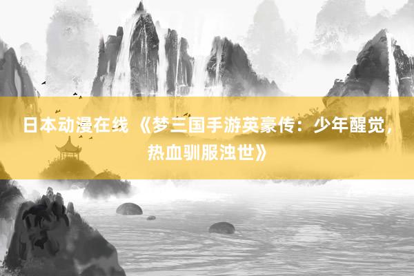 日本动漫在线 《梦三国手游英豪传：少年醒觉，热血驯服浊世》