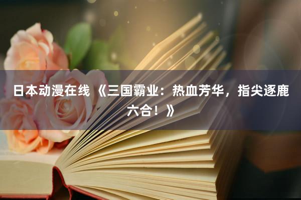日本动漫在线 《三国霸业：热血芳华，指尖逐鹿六合！》