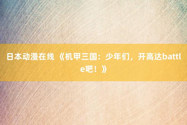 日本动漫在线 《机甲三国：少年们，开高达battle吧！》