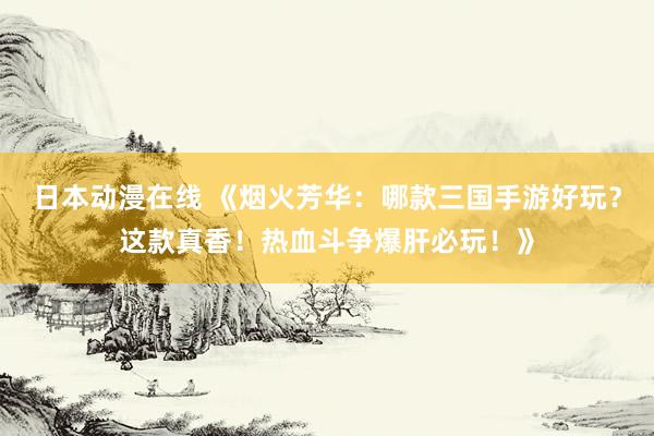 日本动漫在线 《烟火芳华：哪款三国手游好玩？这款真香！热血斗争爆肝必玩！》