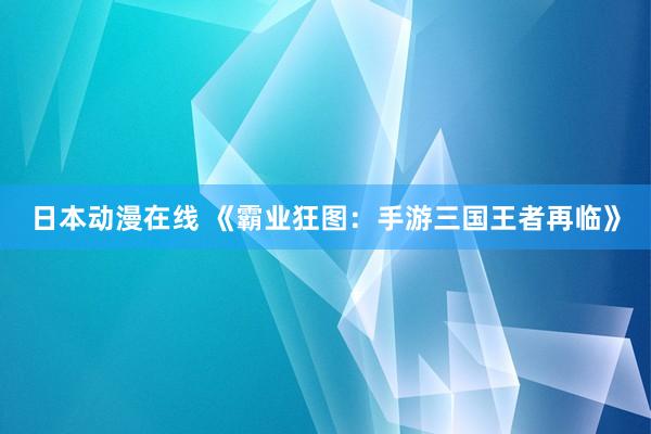 日本动漫在线 《霸业狂图：手游三国王者再临》