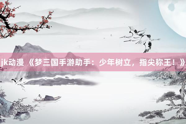 jk动漫 《梦三国手游助手：少年树立，指尖称王！》