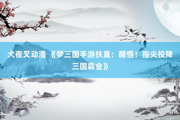 犬夜叉动漫 《梦三国手游扶直：醒悟！指尖投降三国霸业》