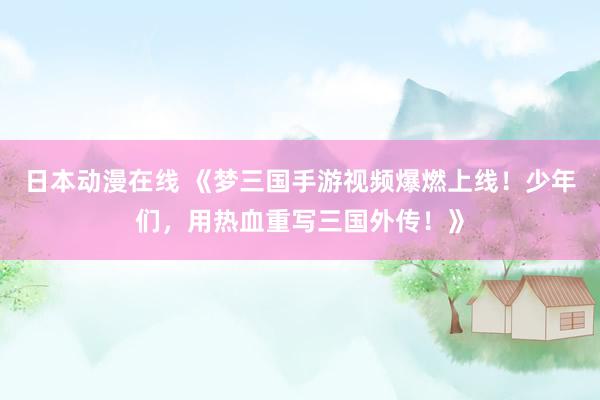 日本动漫在线 《梦三国手游视频爆燃上线！少年们，用热血重写三国外传！》