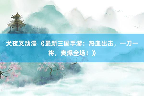 犬夜叉动漫 《最新三国手游：热血出击，一刀一将，爽爆全场！》