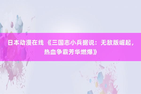 日本动漫在线 《三国志小兵据说：无敌版崛起，热血争霸芳华燃爆》