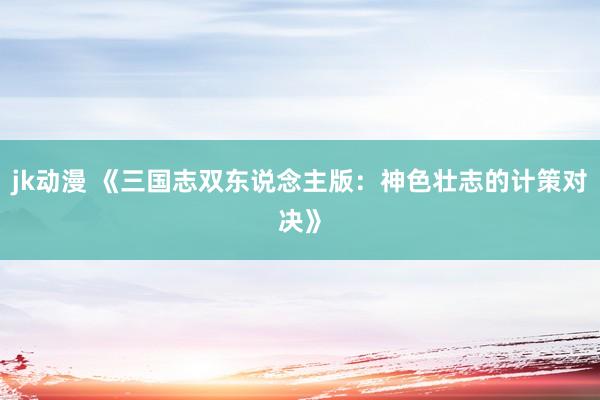 jk动漫 《三国志双东说念主版：神色壮志的计策对决》