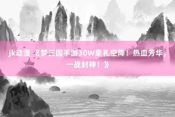 jk动漫 《梦三国手游30W豪礼空降！热血芳华，一战封神！》