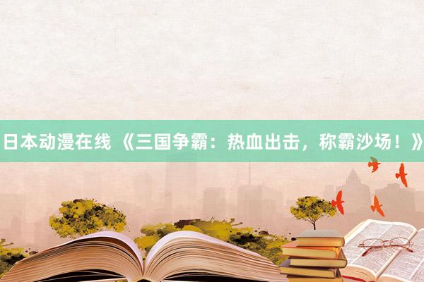 日本动漫在线 《三国争霸：热血出击，称霸沙场！》