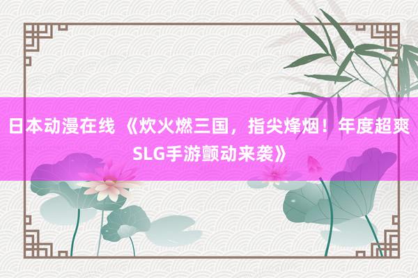 日本动漫在线 《炊火燃三国，指尖烽烟！年度超爽SLG手游颤动来袭》