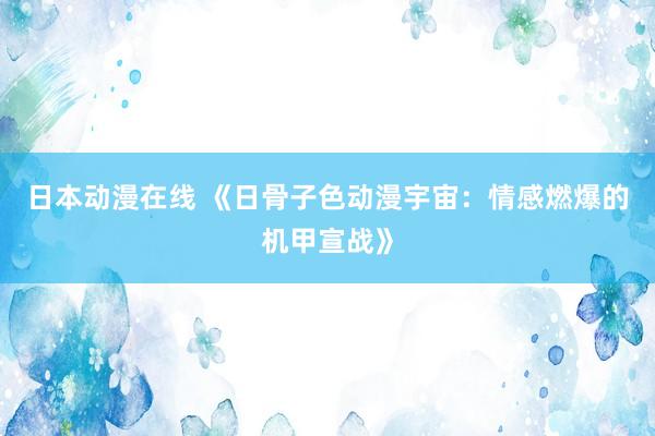 日本动漫在线 《日骨子色动漫宇宙：情感燃爆的机甲宣战》
